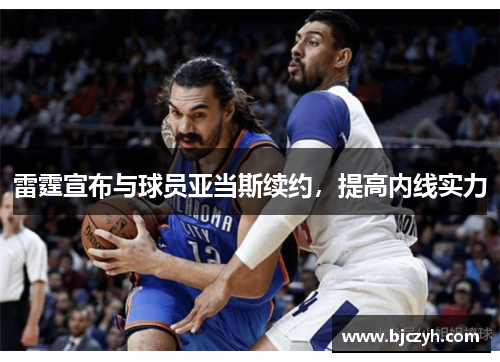 雷霆宣布与球员亚当斯续约，提高内线实力