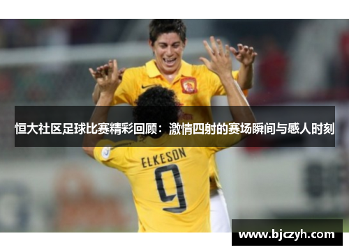 恒大社区足球比赛精彩回顾：激情四射的赛场瞬间与感人时刻